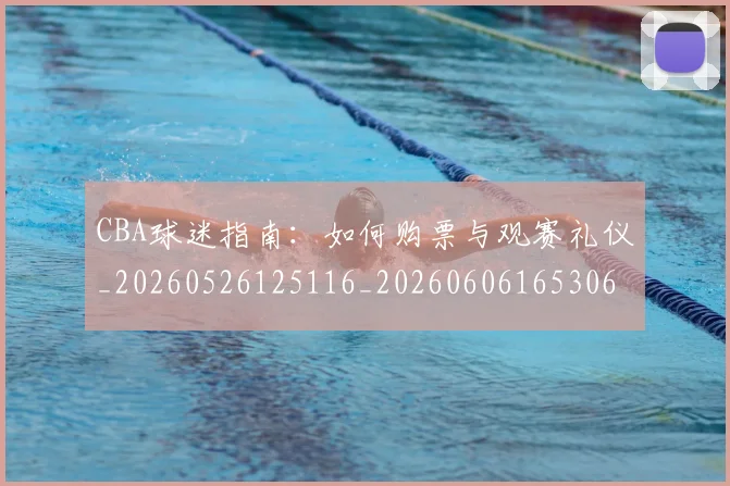 CBA球迷指南：如何购票与观赛礼仪_20260526125116_20260606165306