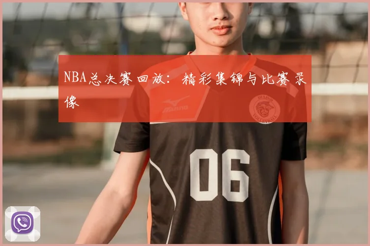 NBA总决赛回放:精彩集锦与比赛录像