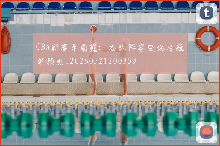 CBA新赛季前瞻：各队阵容变化与冠军预测_20260521200359