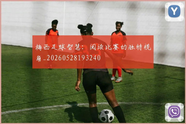 梅西足球智慧：阅读比赛的独特视角_20260528193240