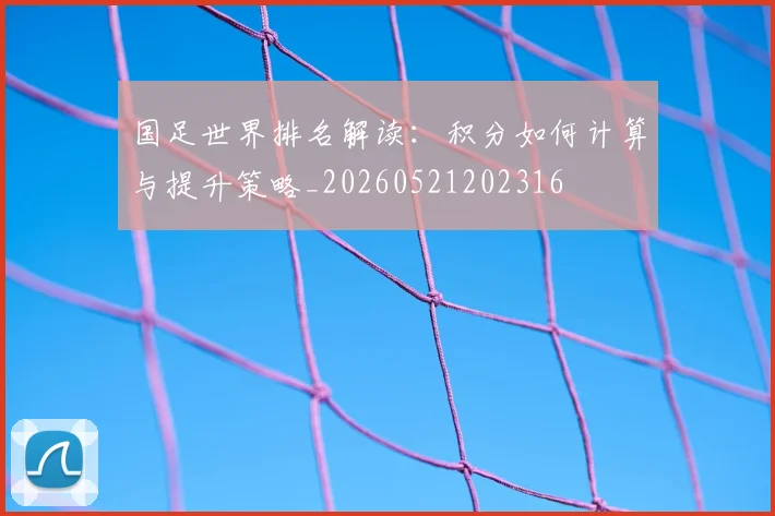 国足世界排名解读:积分如何计算与提升策略_20260521202316