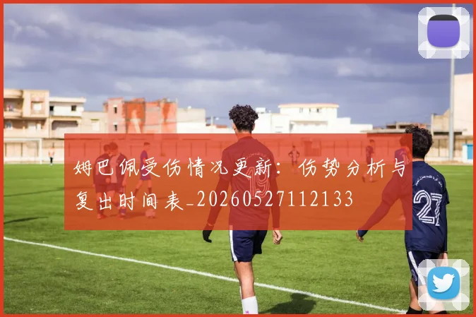 姆巴佩受伤情况更新：伤势分析与复出时间表_20260527112133