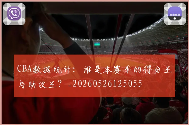 CBA数据统计:谁是本赛季的得分王与助攻王?_20260526125055