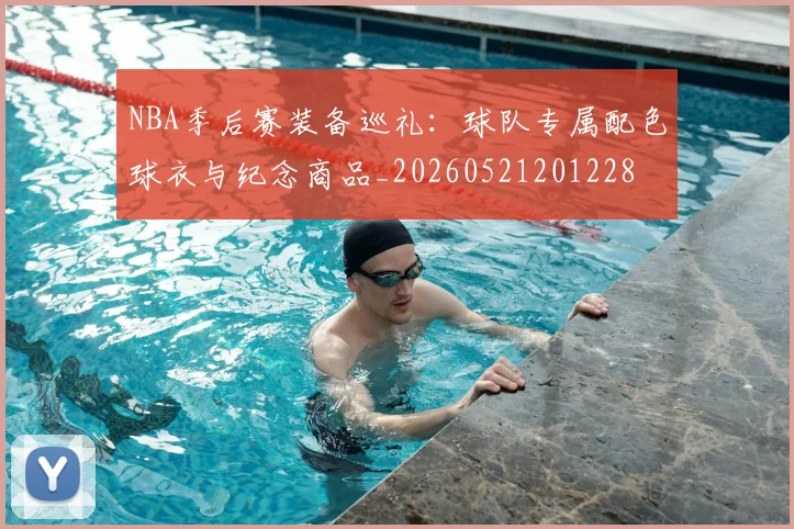NBA季后赛装备巡礼:球队专属配色球衣与纪念商品_20260521201228