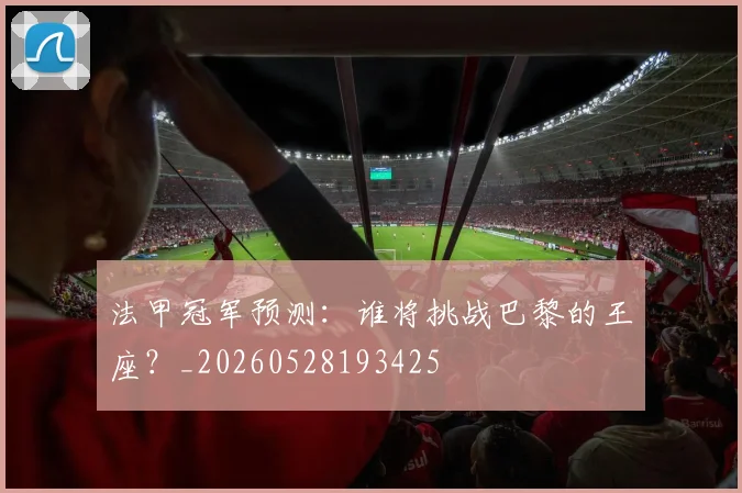 法甲冠军预测:谁将挑战巴黎的王座?_20260528193425