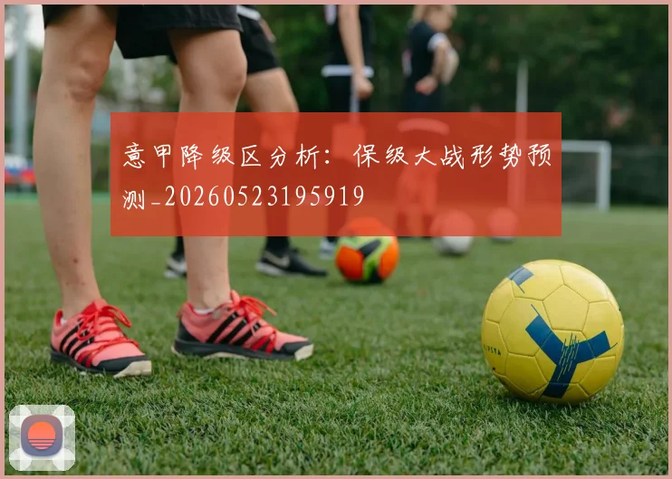 意甲降级区分析：保级大战形势预测_20260523195919
