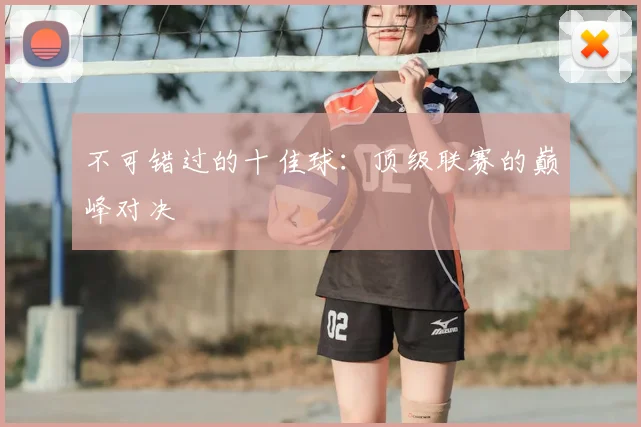 不可错过的十佳球：顶级联赛的巅峰对决