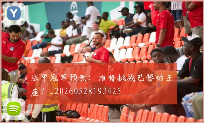 法甲冠军预测：谁将挑战巴黎的王座？_20260528193425