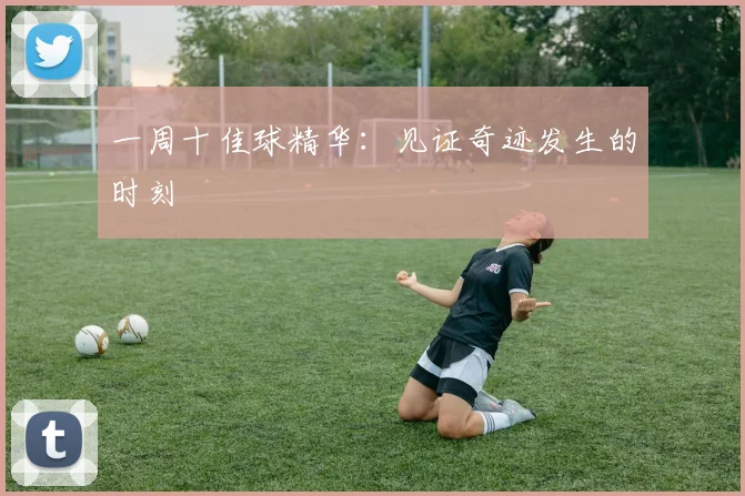 一周十佳球精华:见证奇迹发生的时刻