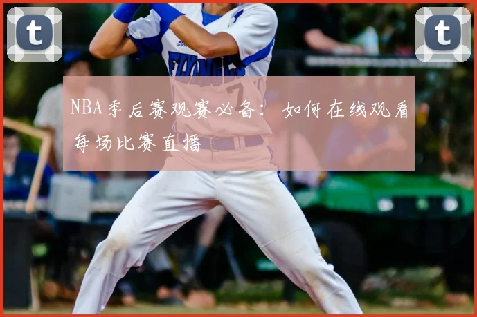 NBA季后赛观赛必备:如何在线观看每场比赛直播
