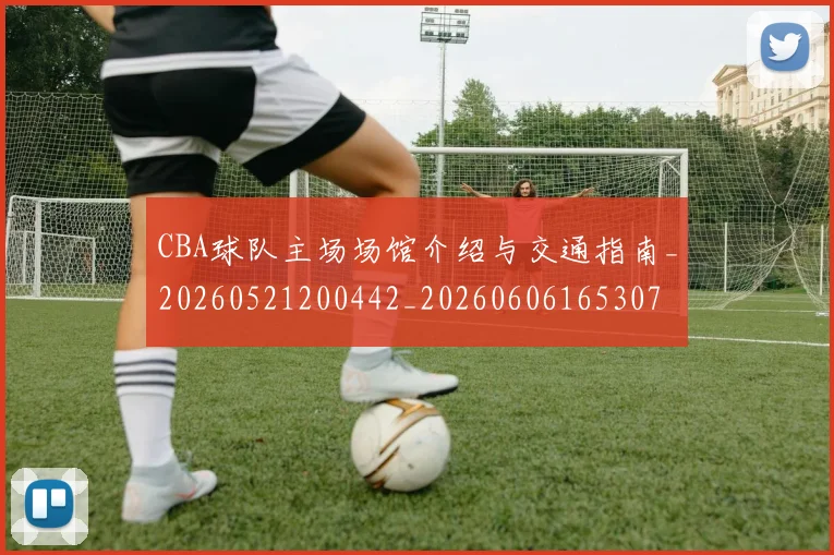 CBA球队主场场馆介绍与交通指南_20260521200442_20260606165307