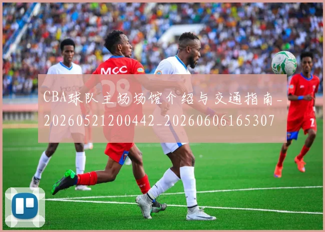 CBA球队主场场馆介绍与交通指南_20260521200442_20260606165307