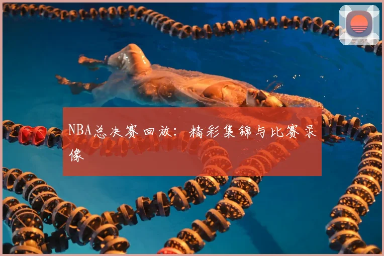 NBA总决赛回放:精彩集锦与比赛录像