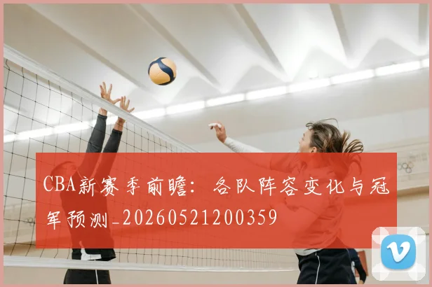 CBA新赛季前瞻：各队阵容变化与冠军预测_20260521200359
