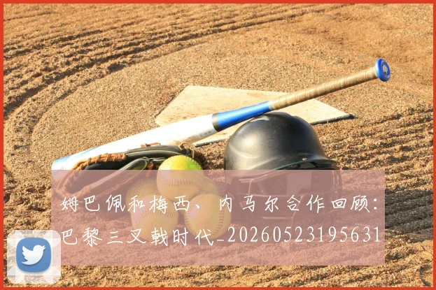姆巴佩和梅西、内马尔合作回顾：巴黎三叉戟时代_20260523195631