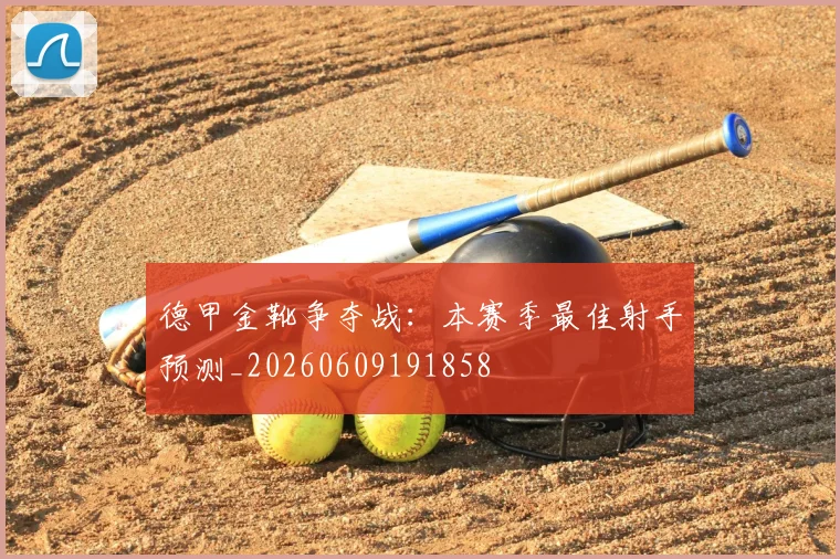 德甲金靴争夺战：本赛季最佳射手预测_20260609191858