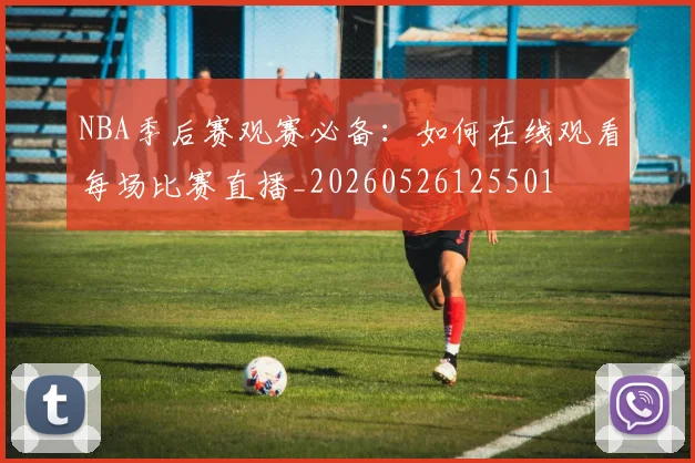 NBA季后赛观赛必备:如何在线观看每场比赛直播_20260526125501