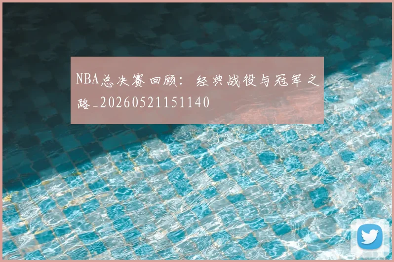 NBA总决赛回顾:经典战役与冠军之路_20260521151140