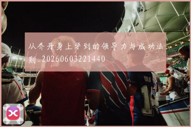 从乔丹身上学到的领导力与成功法则_20260603221440