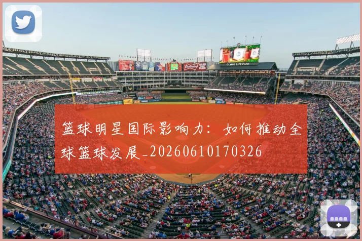 篮球明星国际影响力：如何推动全球篮球发展_20260610170326