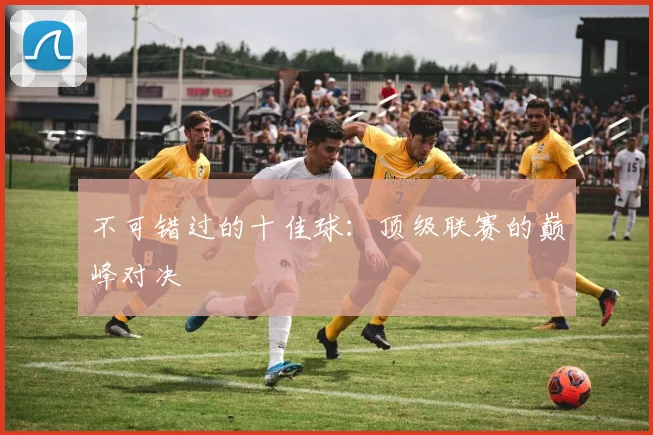 不可错过的十佳球：顶级联赛的巅峰对决